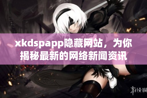xkdspapp隱藏網站，為你揭秘最新的網絡新聞資訊